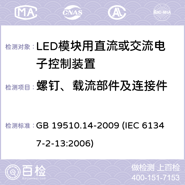 螺钉、载流部件及连接件 灯的控制装置 第14部分:LED模块用直流或交流电子控制装置的特殊要求 GB 19510.14-2009 
(IEC 61347-2-13:2006) 19