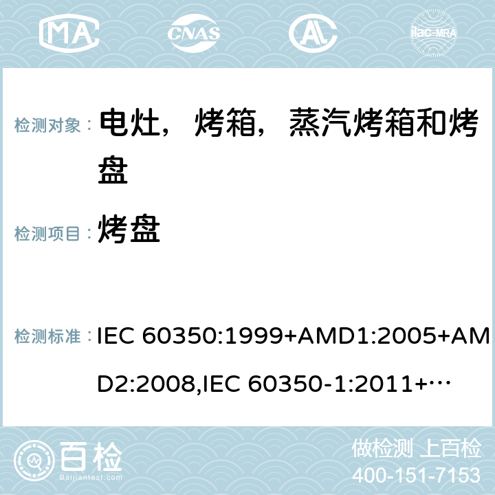 烤盘 家用电炊具 第一部分：电灶，烤箱，蒸汽烤箱和烤盘-测量性能的方法 IEC 60350:1999+AMD1:2005+AMD2:2008,
IEC 60350-1:2011+COR2012+COR2013,
EN 60350:1999,
EN 60350-1:2013+AMD11:2014,
EN 60350-1:2016 cl.9