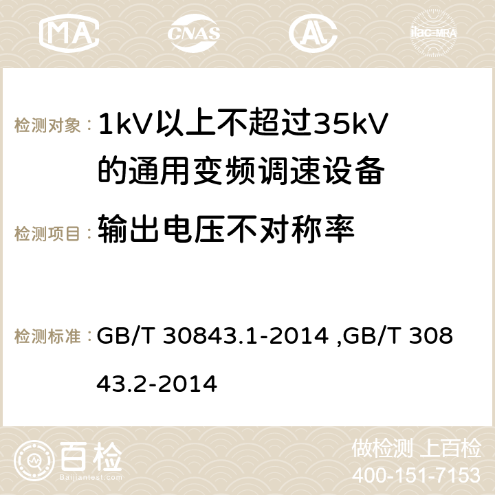 输出电压不对称率 《1kV以上不超过35kV的通用变频调速设备 第1部分：技术条件》 《1kV以上不超过35kV的通用变频调速设备 第2部分：试验方法 》 GB/T 30843.2-2014 GB/T 30843.1-2014 ,GB/T 30843.2-2014 5.13