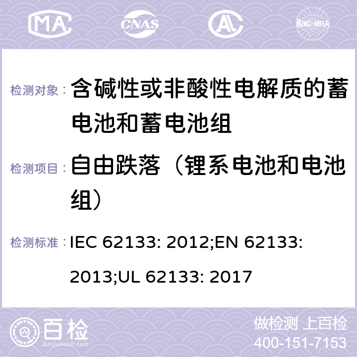 自由跌落（锂系电池和电池组） 含碱性或其他非酸性电解质的蓄电池和蓄电池组-便携式密封蓄电池和蓄电池组的安全性要求 IEC 62133: 2012;
EN 62133: 2013;
UL 62133: 2017 8.3.3