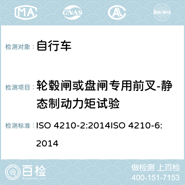 轮毂闸或盘闸专用前叉-静态制动力矩试验 第二部分：城市休闲车，少儿车，山地车与赛车要求、第六部分：车架与前叉的试验方法 ISO 4210-2:2014
ISO 4210-6:2014 4.9.7.1
