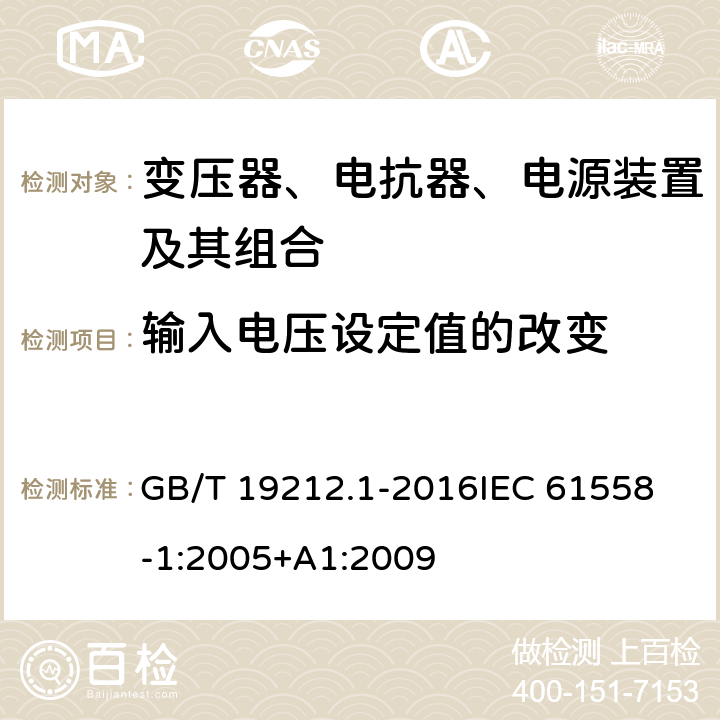 输入电压设定值的改变 变压器、电抗器、电源装置及其组合的安全 第1部分：通用要求和试验 GB/T 19212.1-2016
IEC 61558-1:2005+A1:2009
 10