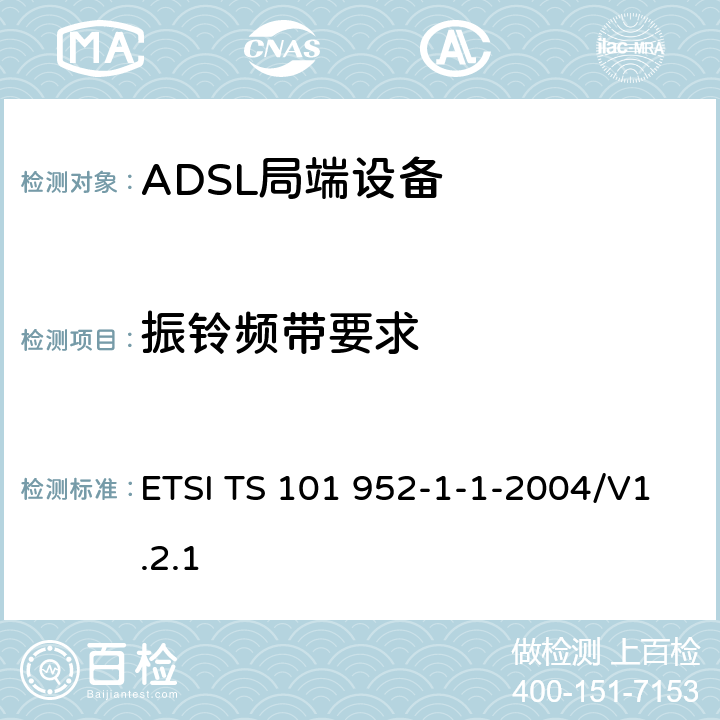 振铃频带要求 ETSI TS 101 952 接入网xDSL收发器分离器；第一部分：欧洲部署环境下的ADSL分离器；子部分一：适用于各种xDSL技术的DSLoverPOTS分离器低通部分的通用要求 -1-1-2004/V1.2.1 6.3