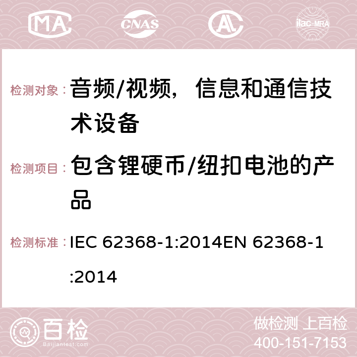 包含锂硬币/纽扣电池的产品 音频/视频，信息和通信技术设备 - 第1部分：安全要求 IEC 62368-1:2014
EN 62368-1:2014 4.8