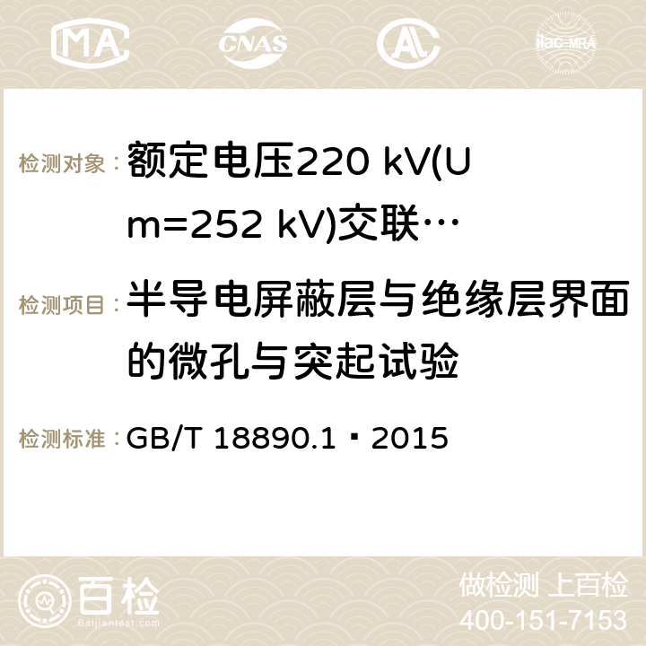 半导电屏蔽层与绝缘层界面的微孔与突起试验 额定电压220 kV(Um=252 kV)交联聚乙烯绝缘电力电缆及其附件 第1部分：试验方法和要求 GB/T 18890.1—2015 12.5.11