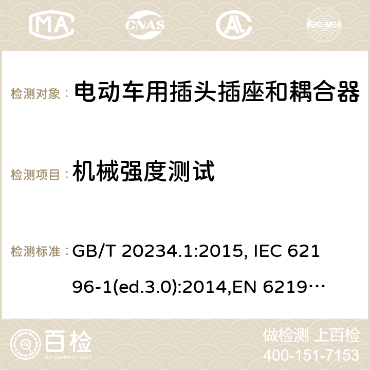 机械强度测试 电动车用插头插座和耦合器- 第1部分：通用要求 GB/T 20234.1:2015, 
IEC 62196-1(ed.3.0):2014,
EN 62196-1:2012+A11:2013+A12:2014,
EN 62196-1(ed.3.0):2014

 cl.26