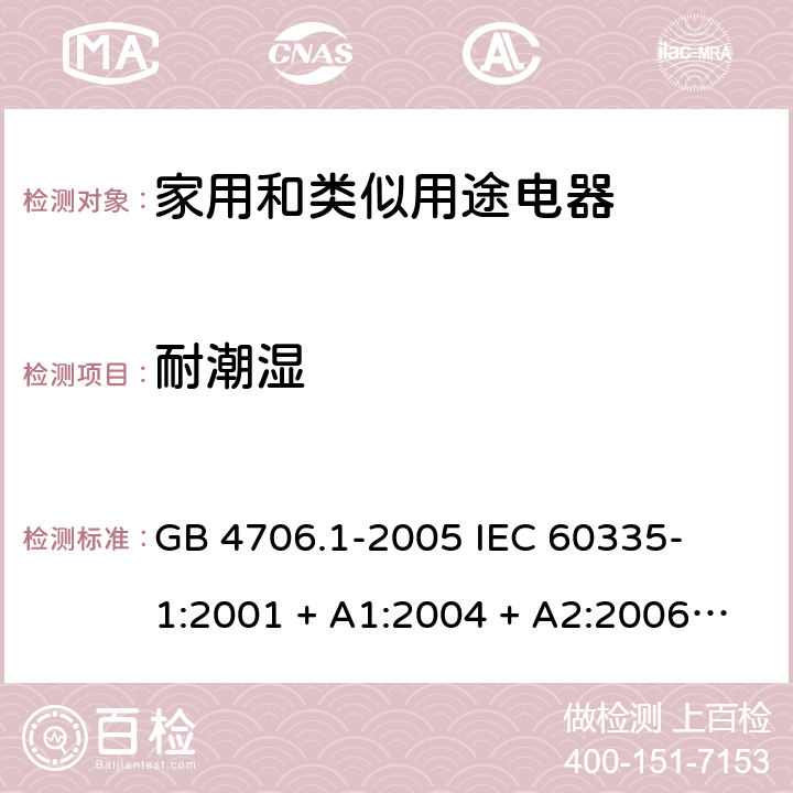 耐潮湿 家用和类似用途电器的安全 – 第1部分:通用要求 GB 4706.1-2005 

IEC 60335-1:2001 + A1:2004 + A2:2006 

IEC 60335-1:2010 + A1:2013 + A2:2016

EN 60335-1:2012 + A11:2014 + A13:2017 + A1: 2019 + A14: 2019+ A2: 2019 Cl. 15