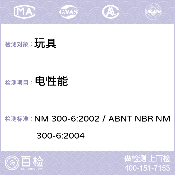 电性能 电玩具的安全 NM 300-6:2002 / ABNT NBR NM 300-6:2004 7标识和说明，8功率比，9发热和非正常工作，10工作温度下的电气强度，11耐潮湿，12室温下的电气强度，13机械阻力，14结构，15软线和电线的保护，16元件，17螺钉和装配，18爬电距离和电气间隙，19耐热和耐燃，20毒性和类似危害