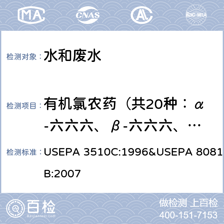有机氯农药（共20种：α-六六六、β-六六六、γ-六六六、δ-六六六、七氯、艾氏剂、环氧化七氯、α-氯丹、α-硫丹、γ-氯丹、狄氏剂、p,p′-DDE、异狄氏剂、β-硫丹、p,p′-DDD、异狄氏剂醛、硫丹硫酸酯、p,p′-DDT、异狄氏剂酮、甲氧滴滴涕） 分液漏斗液液萃取 有机氯农药&气相色谱法 美国国家环保局方法 USEPA 3510C:1996&USEPA 8081B:2007