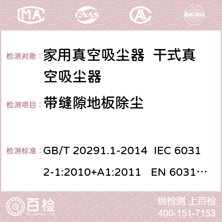 带缝隙地板除尘 家用真空吸尘器 第1部分：干式真空吸尘器 性能测试方法 GB/T 20291.1-2014 IEC 60312-1:2010+A1:2011 EN 60312-1:2013 EN 60312-1:2017 5.2