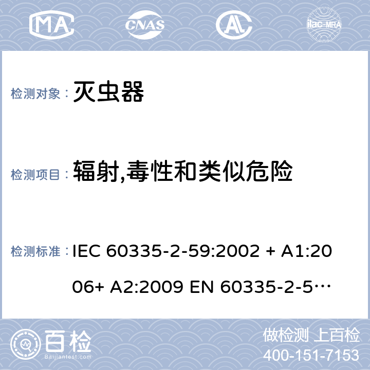 辐射,毒性和类似危险 家用和类似用途电器的安全 – 第二部分:特殊要求 – 灭虫器 IEC 60335-2-59:2002 + A1:2006+ A2:2009 

EN 60335-2-59:2003 + A1:2006 + A2:2009 Cl. 32