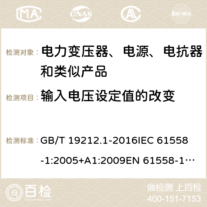 输入电压设定值的改变 变压器、电抗器、电源装置及其组合的安全 第1部分：通用要求和试验 GB/T 19212.1-2016
IEC 61558-1:2005+A1:2009
EN 61558-1:2005+A1:2009 IEC 61558-1: 2017
EN IEC 61558-1:2019 Cl.10