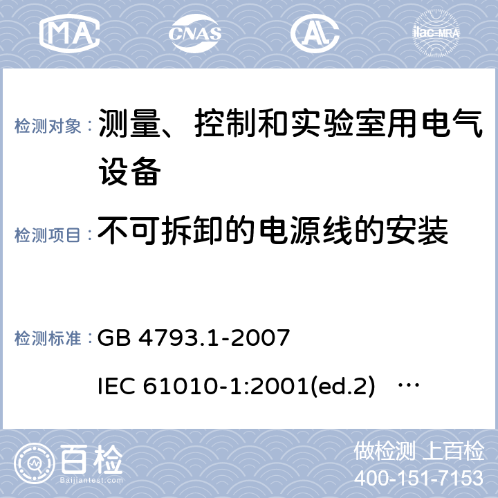 不可拆卸的電源線的安裝 測量、控制和實(shí)驗(yàn)室用電氣設(shè)備的安全要求 第1部分：通用要求 GB 4793.1-2007 
IEC 61010-1:2001(ed.2) IEC 61010-1:2010(ed.3) EN 61010-1:2001(ed.2) EN 61010-1:2010(ed.3) 6.10.2