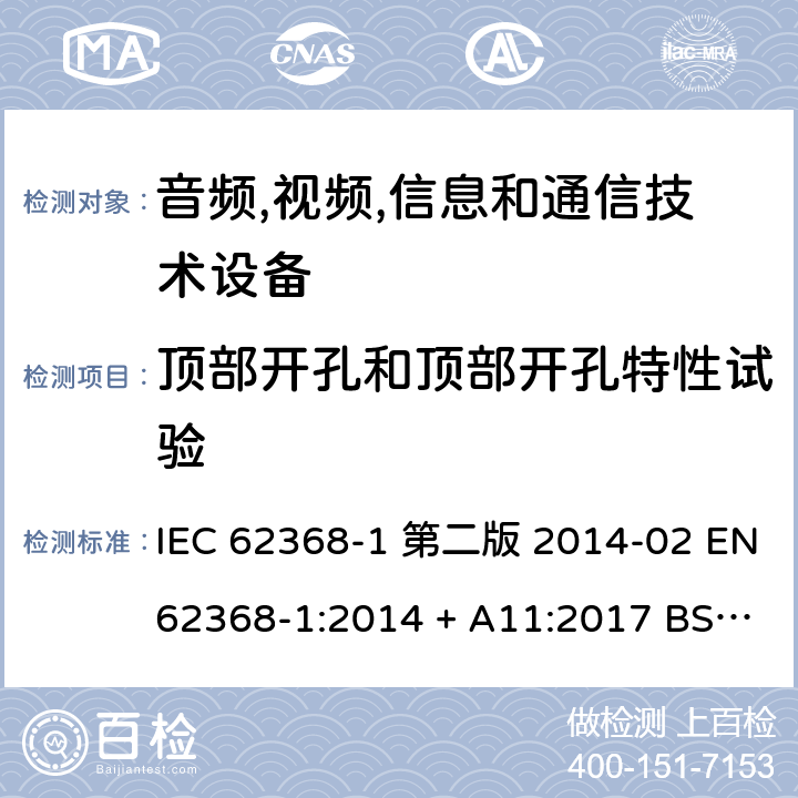 顶部开孔和顶部开孔特性试验 音频,视频,信息和通信技术设备-第一部分: 通用要求 IEC 62368-1 第二版 2014-02 EN 62368-1:2014 + A11:2017 BS EN 62368-1:2014 + A11:2017 IEC 62368-1:2018 EN IEC 62368-1:2020 + A11:2020 BS EN IEC 62368-1:2020 + A11:2020 6.4.8.3.3, Annex S.2