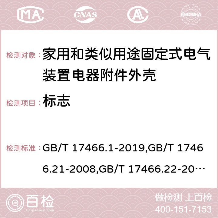 标志 家用和类似用途固定式电气装置电器附件安装盒和外壳 第1部分：通用要求,家用和类似用途固定式电气装置的电器附件安装盒和外壳 第21部分：用于悬吊装置的安装盒和外壳的特殊要求,家用和类似用途固定式电气装置的电器附件安装盒和外壳 第22部分：连接盒与外壳的特殊要求,家用和类似用途固定式电气装置的电器附件安装盒和外壳 第23部分：地面安装盒和外壳的特殊要求,家用和类似用途固定式电气装置的电器附件安装盒和外壳 第24部分：住宅保护装置和其他电源功耗装置的外壳的特殊要求 GB/T 17466.1-2019,GB/T 17466.21-2008,GB/T 17466.22-2008,GB/T 17466.23-2008,GB/T 17466.24-2017 8