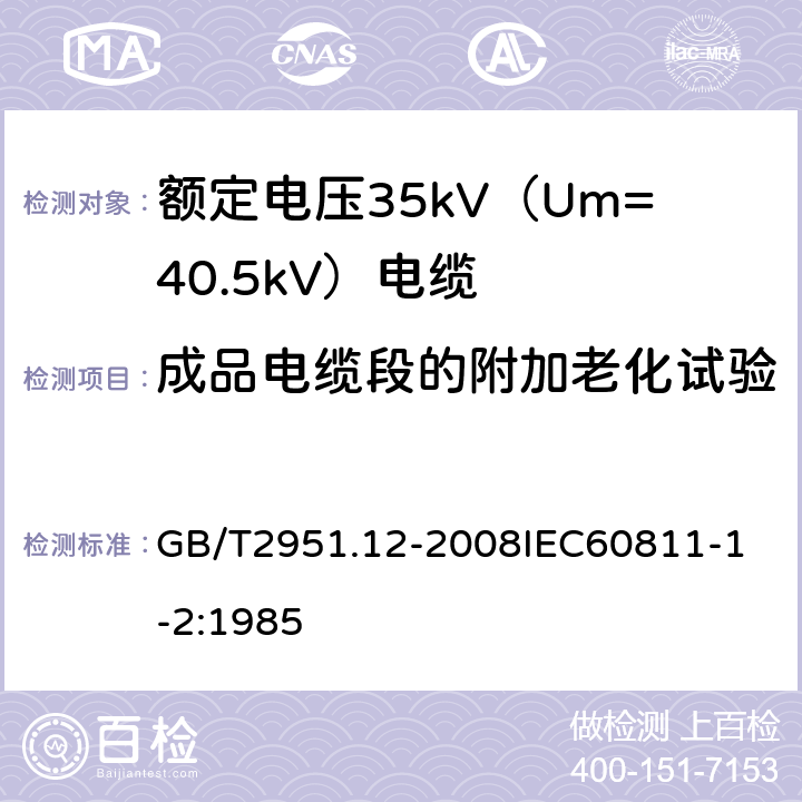 成品电缆段的附加老化试验 电缆和光缆绝缘和护套材料通用试验方法 第12部分：通用试验方法热老化试验方法 GB/T2951.12-2008
IEC60811-1-2:1985 18.5