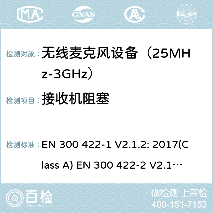 接收机阻塞 无线麦克风设备（最高3GHz频率)电磁兼容性和无线电频谱特性：第1部分：Class A类接收机产品符合指令2014/53/EU3.2条基本要求；第2部分:Class B类接收机产品符合指令2014/53/EU3.2条基本要求;第3部分:Class C类接收机产品符合指令2014/53/EU3.2条基本要求 EN 300 422-1 V2.1.2: 2017(Class A)
 EN 300 422-2 V2.1.1: 2017(Class B)
 EN 300 422-3 V2.1.1: 2017(Class C) 条款9.4