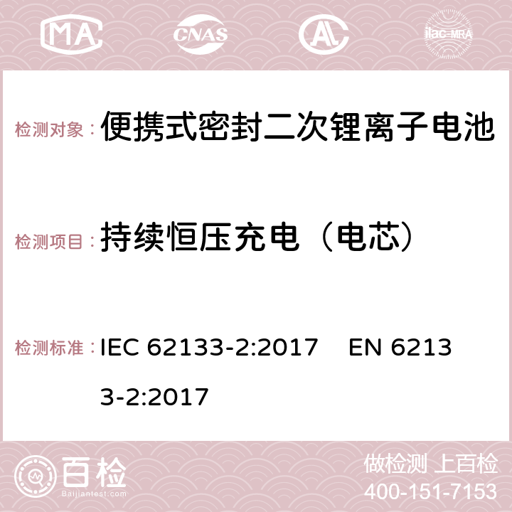 持续恒压充电（电芯） 含碱性或其他非酸性电解质的二次电池和便携式密封二次电池及其制造的电池的安全要求 便携式应用第2部分:锂系统 IEC 62133-2:2017 EN 62133-2:2017 7.2.1