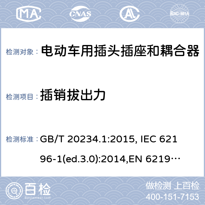 插销拔出力 电动车用插头插座和耦合器- 第1部分：通用要求 GB/T 20234.1:2015, 
IEC 62196-1(ed.3.0):2014,
EN 62196-1:2012+A11:2013+A12:2014,
EN 62196-1(ed.3.0):2014

 cl.17