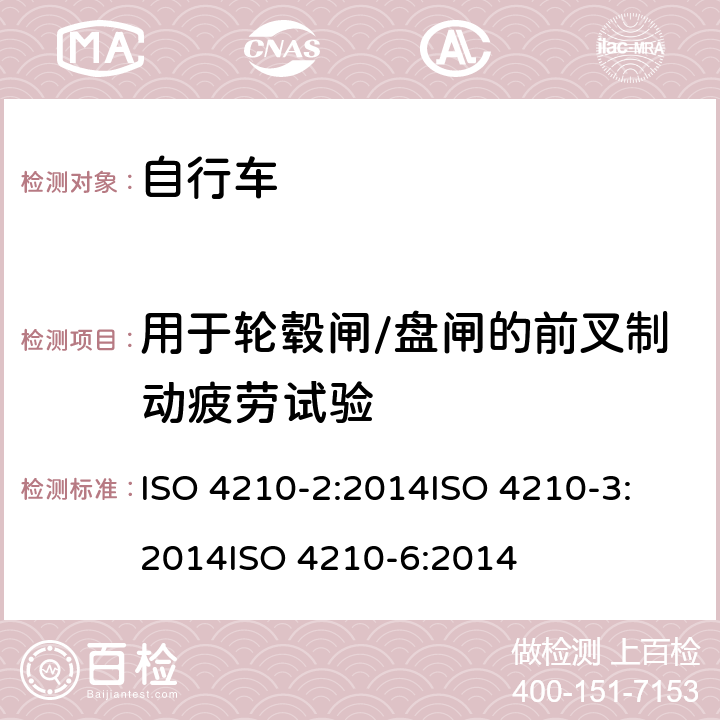 用于轮毂闸/盘闸的前叉制动疲劳试验 第二部分：城市休闲车，少儿车，山地车与赛车要求、第三部分：通用试验方法、第六部分：车架与前叉的试验方法 ISO 4210-2:2014
ISO 4210-3:2014
ISO 4210-6:2014 4.9.7.2