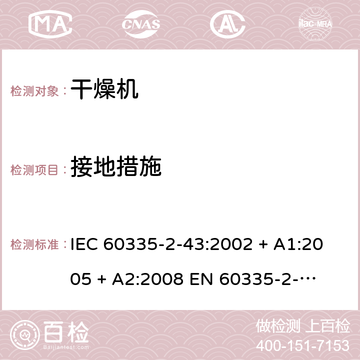 接地措施 家用和类似用途电器的安全 – 第二部分:特殊要求 – 衣物干燥机和毛巾架 IEC 60335-2-43:2002 + A1:2005 + A2:2008 

EN 60335-2-43:2003 + A1:2006 + A2:2008 Cl. 27