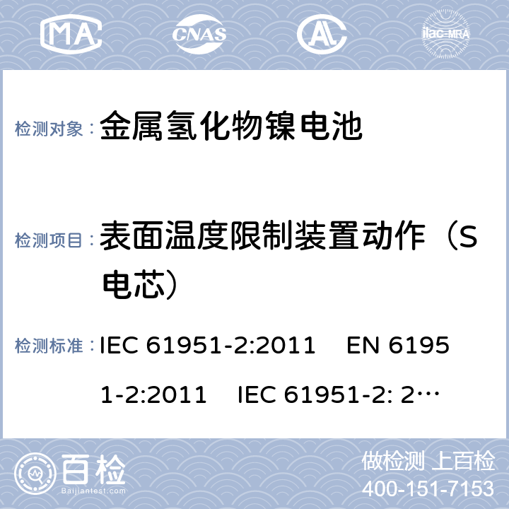 表面温度限制装置动作（S电芯） 含碱性或其它非酸性电解质的蓄电池和蓄电池组-便携式密封单体蓄电池和电池组 第2部分:金属氢化物镍电池 IEC 61951-2:2011 EN 61951-2:2011 IEC 61951-2: 2017 EN 61951-2:2017 

 7.9