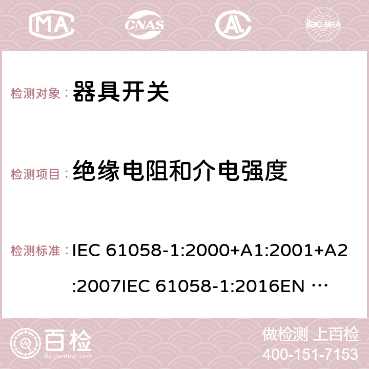 绝缘电阻和介电强度 器具开关 第1部分：通用要求 IEC 61058-1:2000+A1:2001+A2:2007
IEC 61058-1:2016
EN 61058-1:2002+A2:2008
EN IEC 61058-1:2018
AS/NZS 61058.1:2008 15