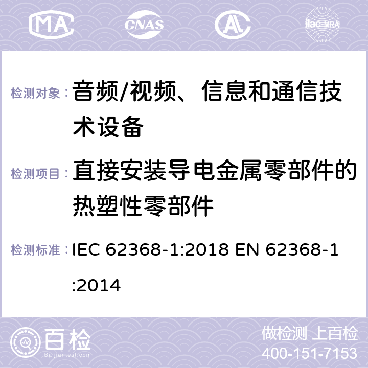 直接安装导电金属零部件的热塑性零部件 音频/视频、信息和通信技术设备--第1部分：安全要求 IEC 62368-1:2018 EN 62368-1:2014 5.4.1.10