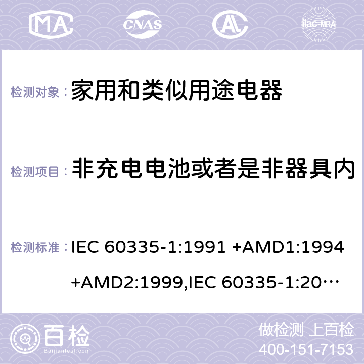 非充电电池或者是非器具内部充电电池供电的产品要求 家用和类似用途电器的安全 第1部分：通用要求 IEC 60335-1:1991 +AMD1:1994+AMD2:1999,
IEC 60335-1:2001 +AMD1:2004+AMD2:2006,
IEC 60335-1:2010+AMD1:2013+AMD2:2016, 附录S
