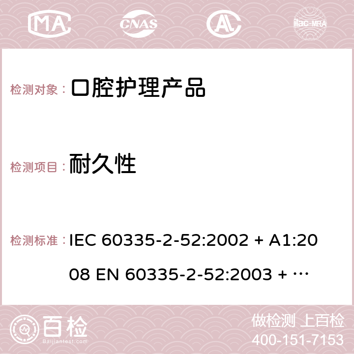 耐久性 家用和类似用途电器的安全 – 第二部分:特殊要求 – 口腔护理产品 IEC 60335-2-52:2002 + A1:2008 

EN 60335-2-52:2003 + A1:2008 + A11:2010 Cl. 18