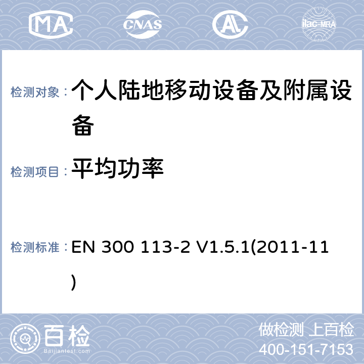 平均功率 电磁兼容和无线频谱事务(ERM)；陆地移动业务；用于数据（和语音）传输且有天线连接器的无线设备；第2部分：EN与R&TTE 导则第 3.2章基本要求的的协调 EN 300 113-2 V1.5.1(2011-11) 7.2