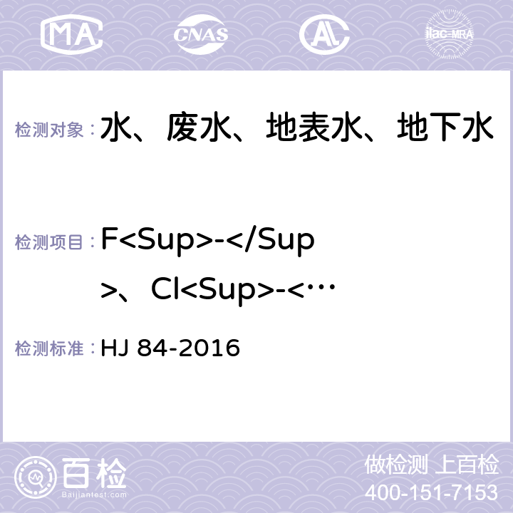 F<Sup>-</Sup>、Cl<Sup>-</Sup>、NO<Sub>2</Sub><Sup>-</Sup>、Br<Sup>-</Sup>、NO<Sub>3</Sub><Sup>-</Sup>、PO4<Sub>3</Sub><Sup>-</Sup>、SO<Sub>3</Sub><Sup>2-</Sup>、SO<Sub>4</Sub><Sup>2-</Sup> HJ 84-2016 水质 无机阴离子（F-、Cl-、NO2-、Br-、NO3-、PO43-、SO32-、SO42-）的测定 离子色谱法