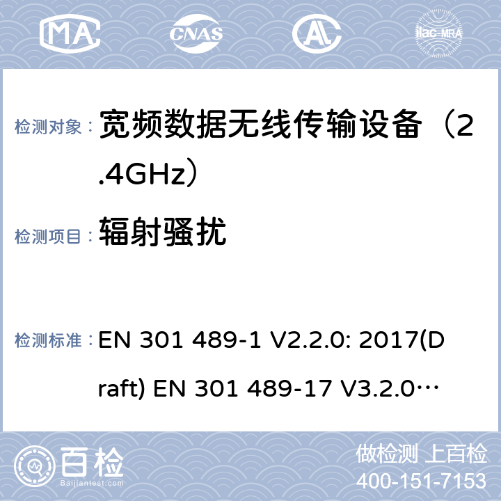 辐射骚扰 符合指令2014/53/EU 3.1(b) 和 6 章节要求无线传输设备电磁兼容与 频谱特性：Part1 通用测试方法及要求；Part17 宽带数字传输系统 要求 EN 301 489-1 V2.2.0: 2017(Draft) EN 301 489-17 V3.2.0: 2017(Draft) 条款 8.2