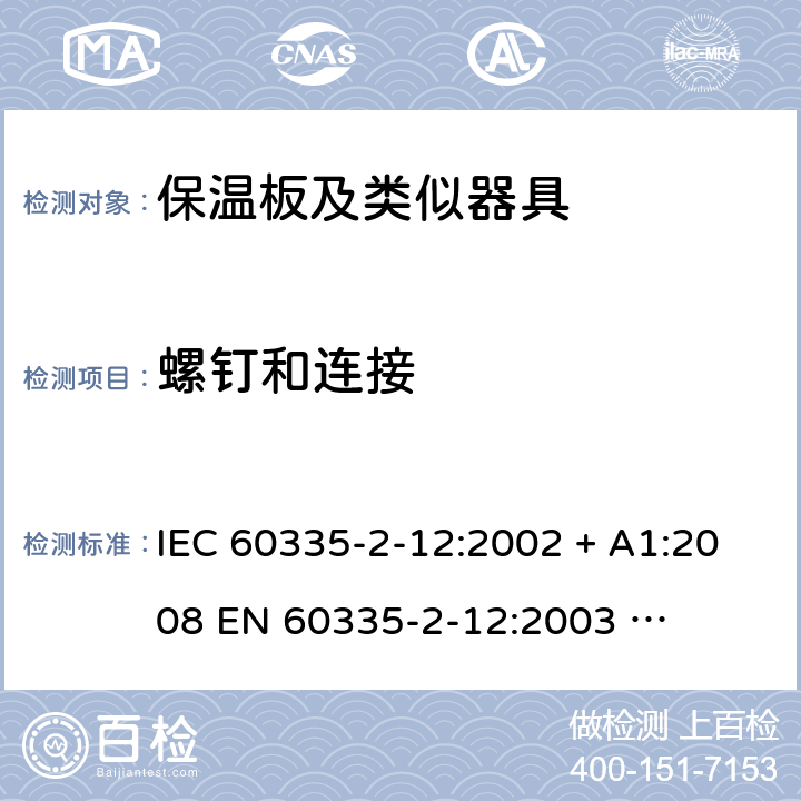 螺钉和连接 家用和类似用途电器的安全 – 第二部分:特殊要求 – 保温板和类似用途器具 IEC 60335-2-12:2002 + A1:2008 

EN 60335-2-12:2003 

EN 60335-2-12:2003 + A1:2008 Cl. 28