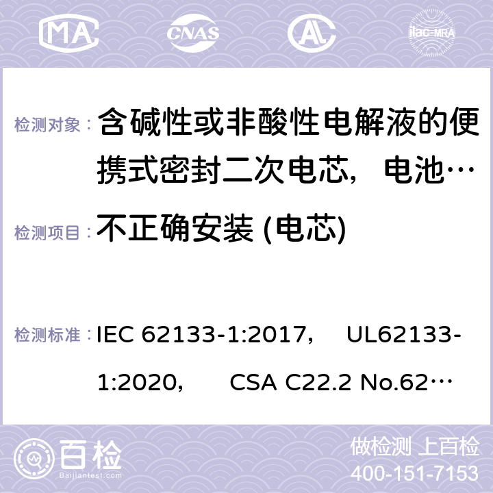 不正确安装 (电芯) 含碱性或非酸性电解液的便携式密封二次电芯，电池或蓄电池组第1部分：镍系的安全要求 IEC 62133-1:2017， UL62133-1:2020， CSA C22.2 No.62133-1:20 7.3.1