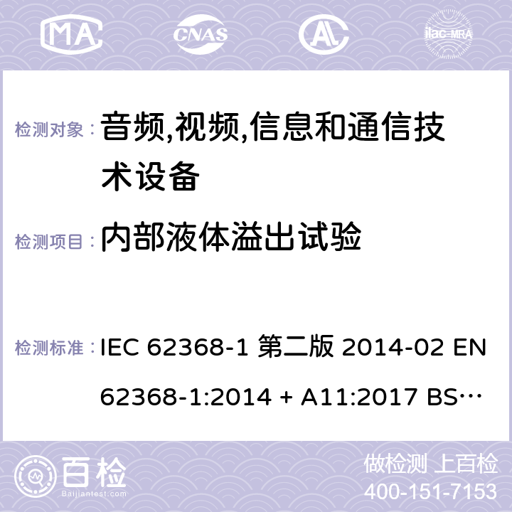 内部液体溢出试验 音频,视频,信息和通信技术设备-第一部分: 通用要求 IEC 62368-1 第二版 2014-02 EN 62368-1:2014 + A11:2017 BS EN 62368-1:2014 + A11:2017 IEC 62368-1:2018 EN IEC 62368-1:2020 + A11:2020 BS EN IEC 62368-1:2020 + A11:2020 Annex P.3