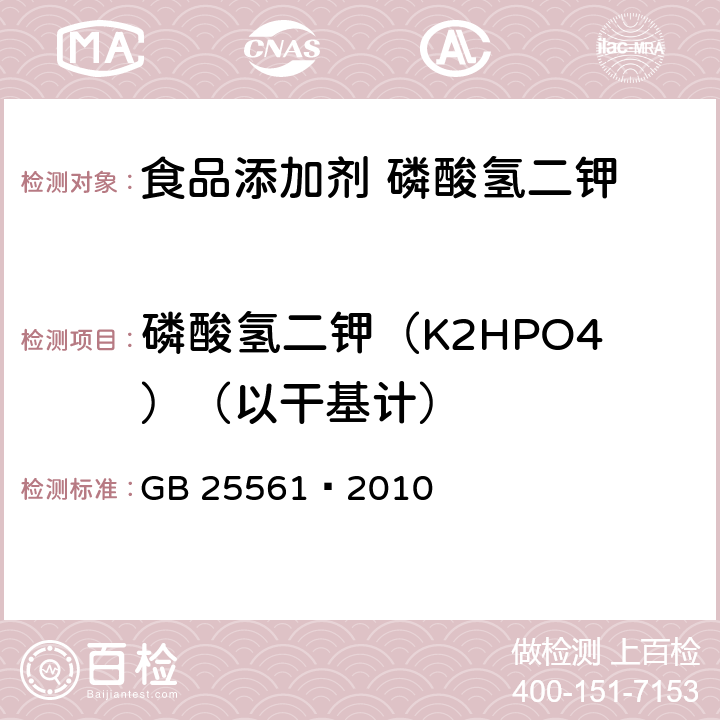 磷酸氢二钾（K2HPO4）（以干基计） 食品添加剂 磷酸氢二钾 GB 25561—2010 A.4