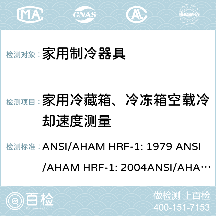 家用冷藏箱、冷冻箱空载冷却速度测量 家用冰箱、冰箱-冷藏柜和冷藏柜的能耗、性能和容量 ANSI/AHAM HRF-1: 1979 
ANSI/AHAM HRF-1: 2004
ANSI/AHAM HRF-1: 2007
AHAM HRF-1: 2008+R2009+R2013 cl.7.5