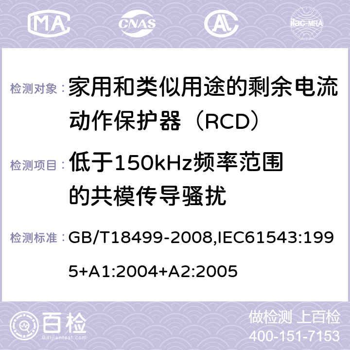 低于150kHz频率范围的共模传导骚扰 家用和类似用途的剩余电流动作保护器（RCD） 电磁兼容性 GB/T18499-2008,IEC61543:1995+A1:2004+A2:2005 T2.6