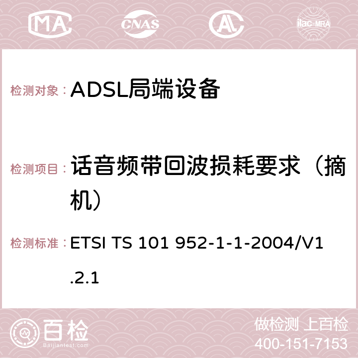 话音频带回波损耗要求（摘机） 接入网xDSL收发器分离器；第一部分：欧洲部署环境下的ADSL分离器；子部分一：适用于各种xDSL技术的DSLoverPOTS分离器低通部分的通用要求 ETSI TS 101 952-1-1-2004/V1.2.1 6.6