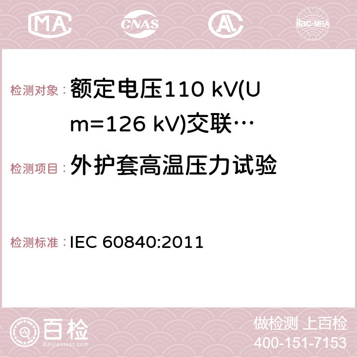 外护套高温压力试验 额定电压30 kV (Um=36 kV) 以上至 150 kV (Um=170 kV)挤包绝缘电力电缆及其附件—试验方法和要求 IEC 60840:2011 12.5.6