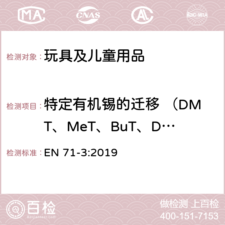 特定有机锡的迁移 （DMT、MeT、BuT、DBT、TBT、TeBT、MOT、DOT、DProT、DPhT、TPhT） 玩具安全―Part 3: 特定元素的转移 EN 71-3:2019