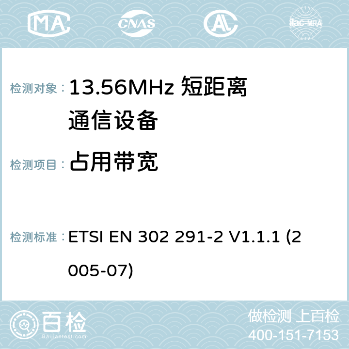 占用带宽 电磁兼容性及无线电频谱管理（ERM）；短距离传输设备（SRD）；工作在13.56MHz频段上的设备；第2部分：根据R&TTE 指令的3.2要求欧洲协调标准 ETSI EN 302 291-2 V1.1.1 (2005-07) 4.2