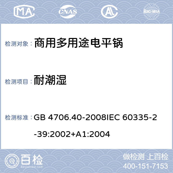 耐潮湿 家用和类似用途电器的安全 商用多用途电平锅的特殊要求 GB 4706.40-2008
IEC 60335-2-39:2002+A1:2004 15