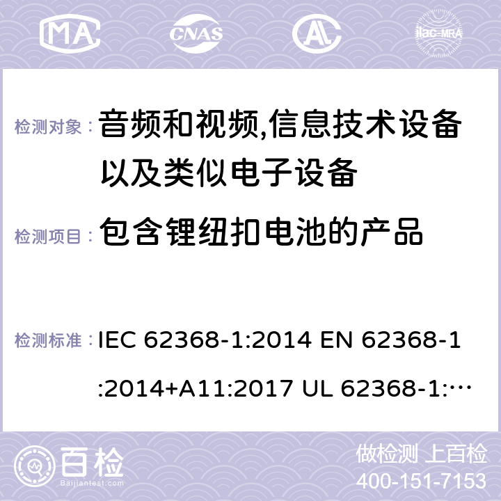 包含锂纽扣电池的产品 音频、视频、信息和通信技术设备 第1 部分：安全要求 IEC 62368-1:2014 EN 62368-1:2014+A11:2017 UL 62368-1:2014 CAN/CSA-C22.2 No.62368-1-14 4.8