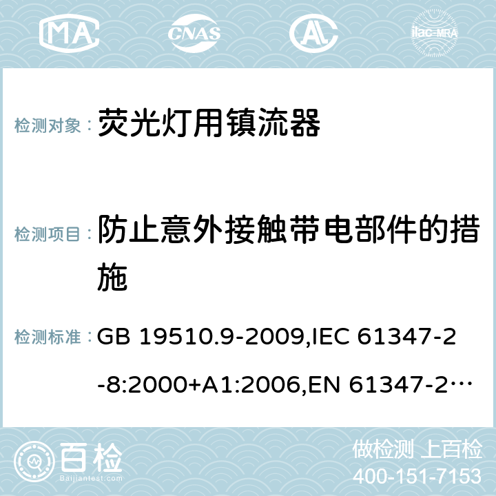 防止意外接触带电部件的措施 灯的控制装置 第9部分：荧光灯用镇流器的特殊要求 GB 19510.9-2009,IEC 61347-2-8:2000+A1:2006,EN 61347-2-8:2001+A1:2006,AS/NZS 61347.2.8:2003 8