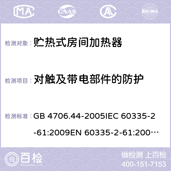 对触及带电部件的防护 家用和类似用途电器的安全 贮热式房间加热器的特殊要求 GB 4706.44-2005
IEC 60335-2-61:2009
EN 60335-2-61:2003+A2:2009 8