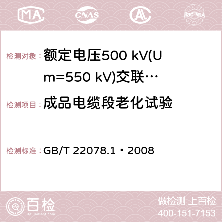 成品电缆段老化试验 额定电压500 kV(Um=550 kV)交联聚乙烯绝缘电力电缆及其附件 第1部分：额定电压500 kV(Um=550 kV)交联聚乙烯绝缘电力电缆及其附件—试验方法和要求 GB/T 22078.1—2008 12.5.4