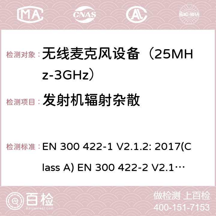 发射机辐射杂散 无线麦克风设备（最高3GHz频率)电磁兼容性和无线电频谱特性：第1部分：Class A类接收机产品符合指令2014/53/EU3.2条基本要求；第2部分:Class B类接收机产品符合指令2014/53/EU3.2条基本要求;第3部分:Class C类接收机产品符合指令2014/53/EU3.2条基本要求 EN 300 422-1 V2.1.2: 2017(Class A)
 EN 300 422-2 V2.1.1: 2017(Class B)
 EN 300 422-3 V2.1.1: 2017(Class C) 条款 8.4