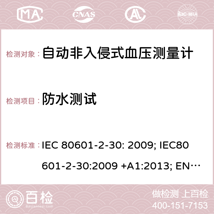防水测试 医用电气设备：第2-30部分：自动非入侵式血压测量计的基本安全和基本性能用特殊要求 IEC 80601-2-30: 2009; IEC80601-2-30:2009 +A1:2013; EN80601-2-30:2010; EN 80601-2-30:2010/A1:2015，IEC 80601-2-30: 2018; EN IEC 80601-2-30:2019 201.11.6.5